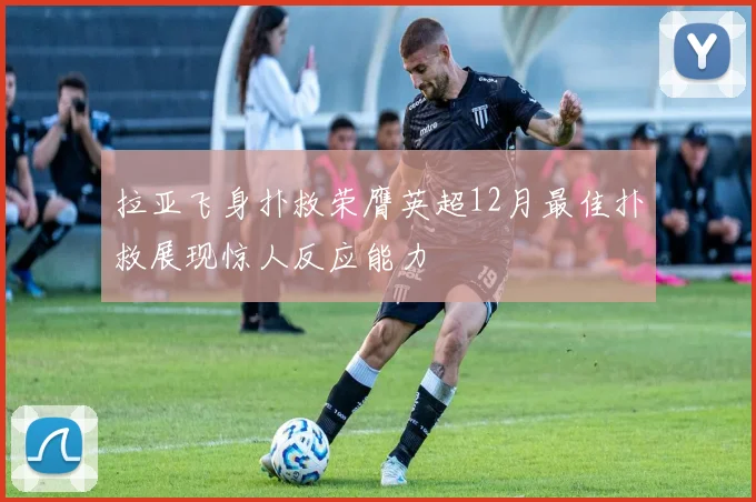 拉亚飞身扑救荣膺英超12月最佳扑救展现惊人反应能力