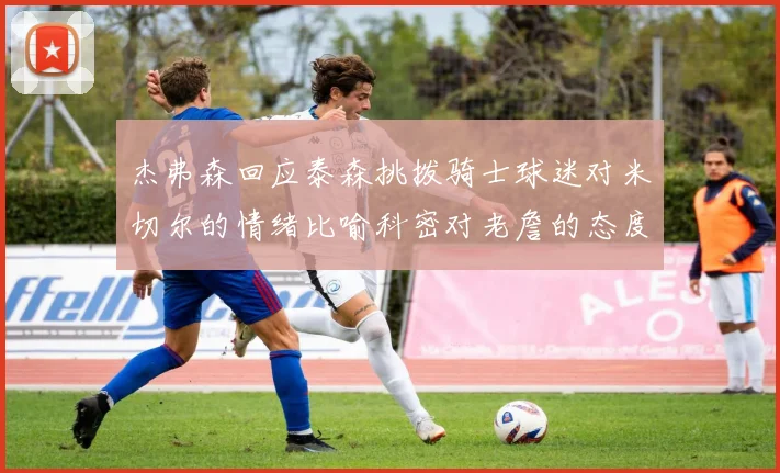 杰弗森回应泰森挑拨骑士球迷对米切尔的情绪比喻科密对老詹的态度
