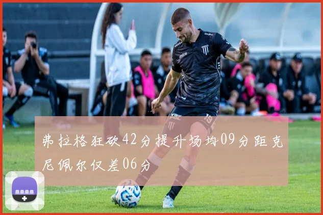 弗拉格狂砍42分提升场均09分距克尼佩尔仅差06分