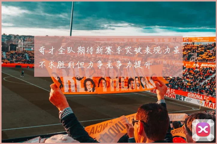奇才全队期待新赛季突破表现力虽不求胜利但力争竞争力提升