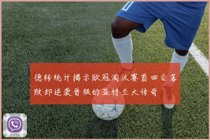 德转统计揭示欧冠淘汰赛首回合落败却逆袭晋级的亚特兰大传奇