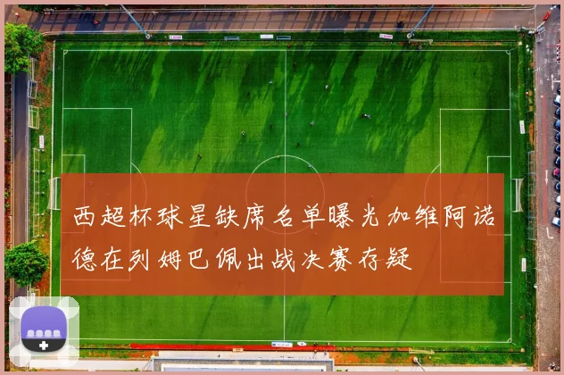 西超杯球星缺席名单曝光加维阿诺德在列姆巴佩出战决赛存疑