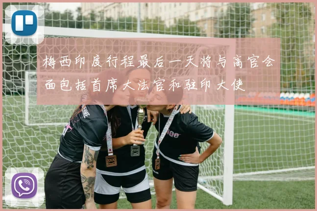 梅西印度行程最后一天将与高官会面包括首席大法官和驻印大使