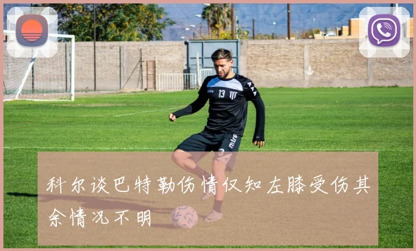 科尔谈巴特勒伤情仅知左膝受伤其余情况不明