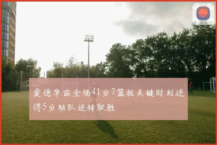 爱德华兹全场41分7篮板关键时刻连得5分助队逆转取胜