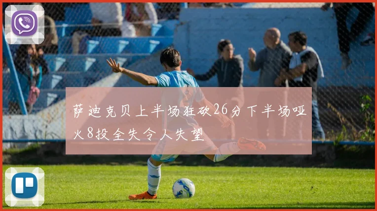 萨迪克贝上半场狂砍26分下半场哑火8投全失令人失望
