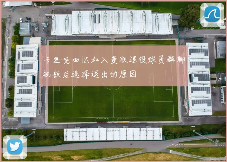卡里克回忆加入曼联退役球员群聊执教后选择退出的原因