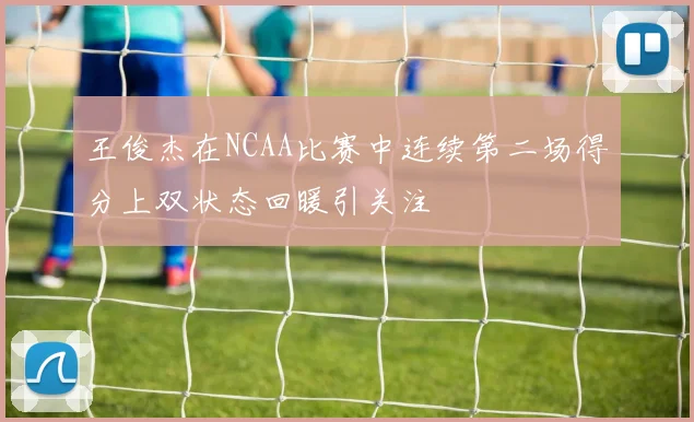 王俊杰在NCAA比赛中连续第二场得分上双状态回暖引关注