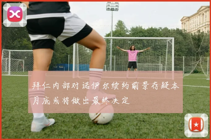 拜仁内部对诺伊尔续约前景存疑本月底或将做出最终决定