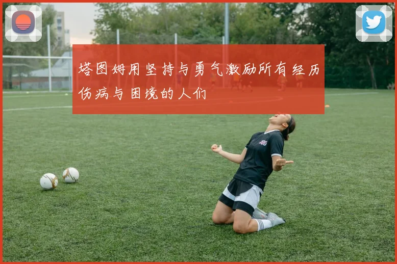 塔图姆用坚持与勇气激励所有经历伤病与困境的人们