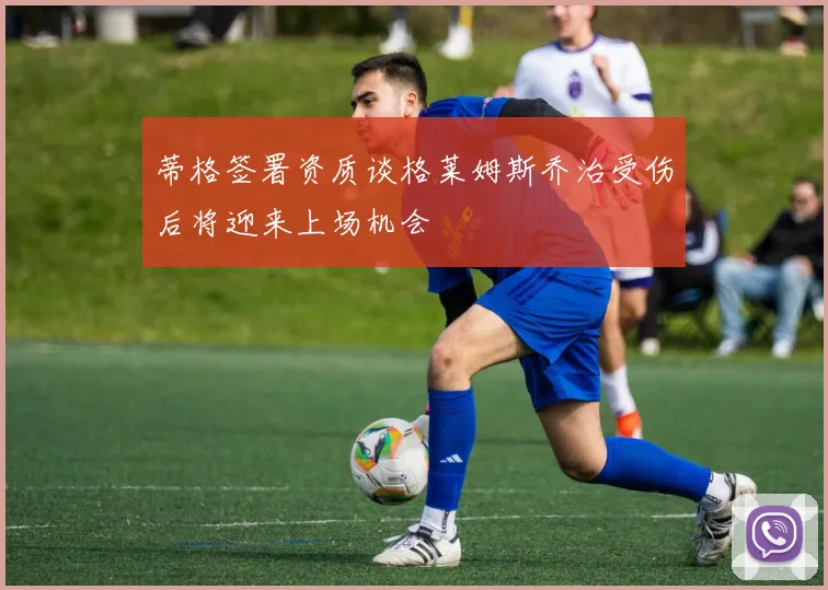蒂格签署资质谈格莱姆斯乔治受伤后将迎来上场机会