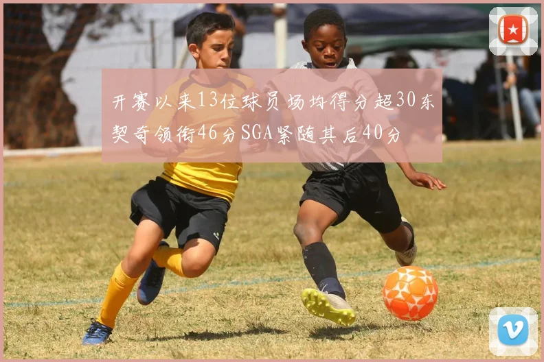 开赛以来13位球员场均得分超30东契奇领衔46分SGA紧随其后40分
