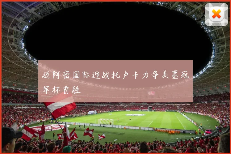 迈阿密国际迎战托卢卡力争美墨冠军杯首胜