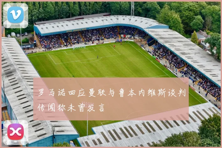 罗马诺回应曼联与鲁本内维斯谈判传闻称未曾发言