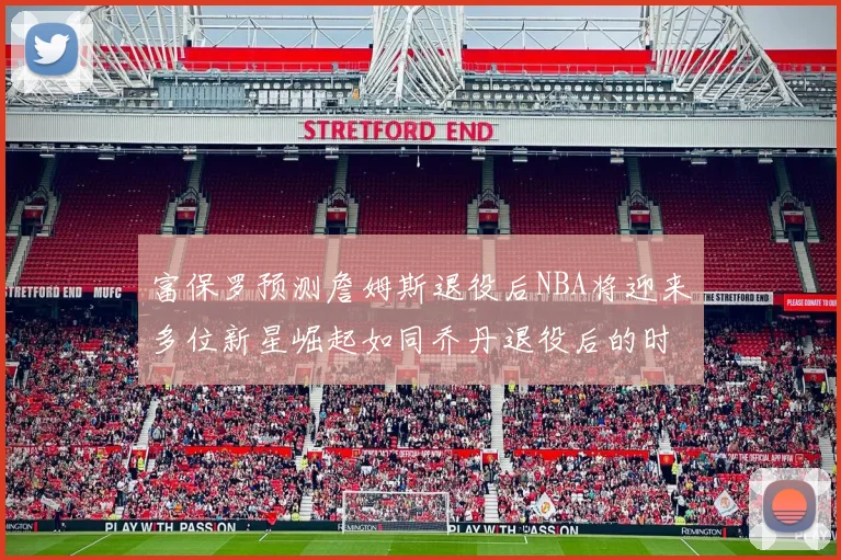 富保罗预测詹姆斯退役后NBA将迎来多位新星崛起如同乔丹退役后的时代