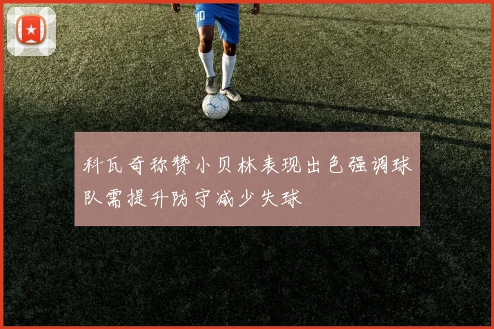 科瓦奇称赞小贝林表现出色强调球队需提升防守减少失球