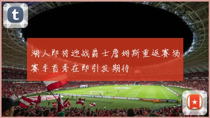湖人即将迎战爵士詹姆斯重返赛场赛季首秀在即引发期待
