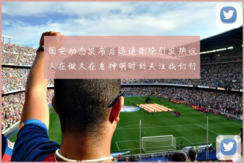 国安动态发布后迅速删除引发热议人在做天在看神明时刻关注我们行为