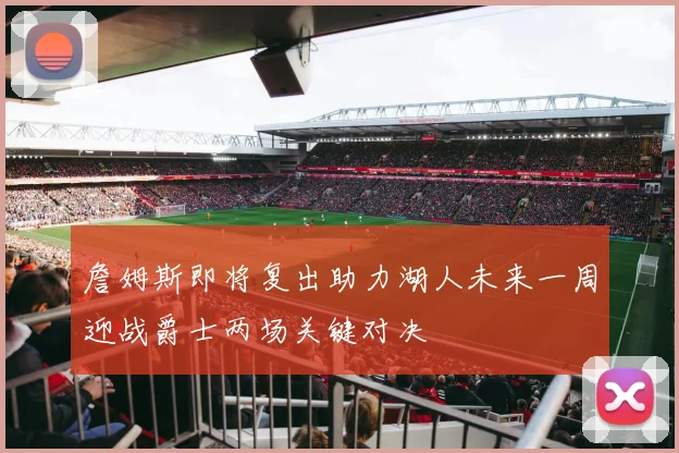詹姆斯即将复出助力湖人未来一周迎战爵士两场关键对决