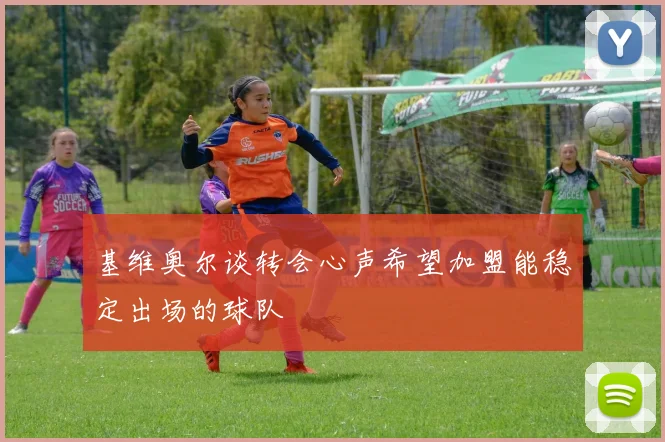 基维奥尔谈转会心声希望加盟能稳定出场的球队