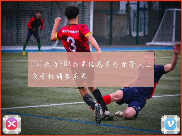 FBI未与NBA共享信息罗齐尔等人上交手机调查无果