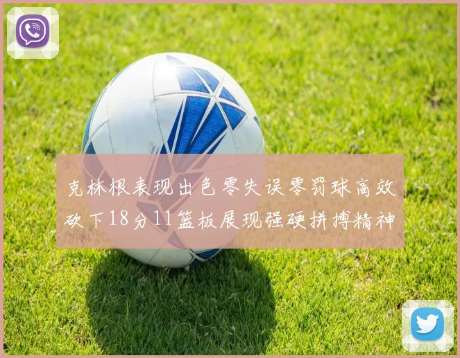 克林根表现出色零失误零罚球高效砍下18分11篮板展现强硬拼搏精神