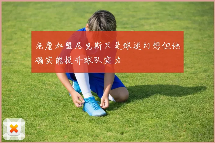 老詹加盟尼克斯只是球迷幻想但他确实能提升球队实力