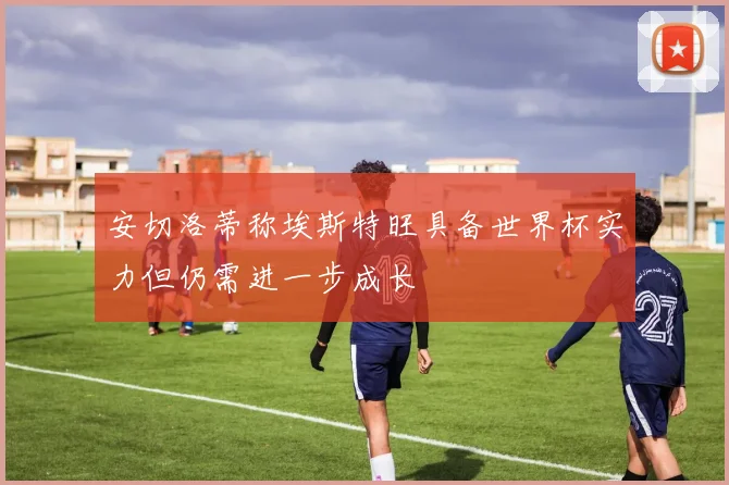 安切洛蒂称埃斯特旺具备世界杯实力但仍需进一步成长