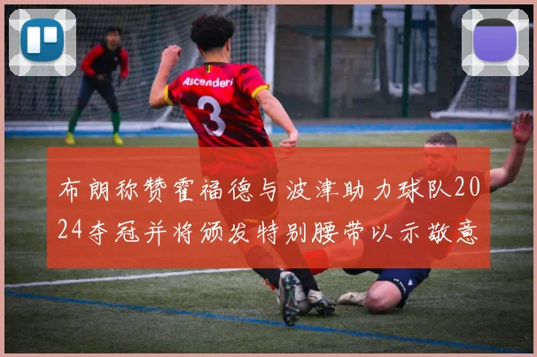 布朗称赞霍福德与波津助力球队2024夺冠并将颁发特别腰带以示敬意