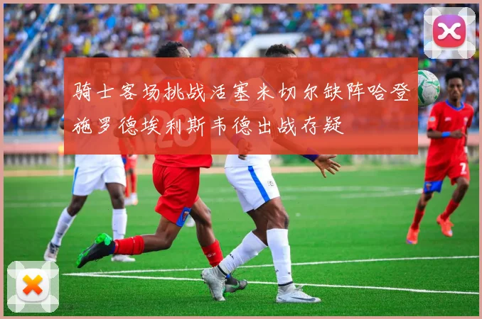 骑士客场挑战活塞米切尔缺阵哈登施罗德埃利斯韦德出战存疑