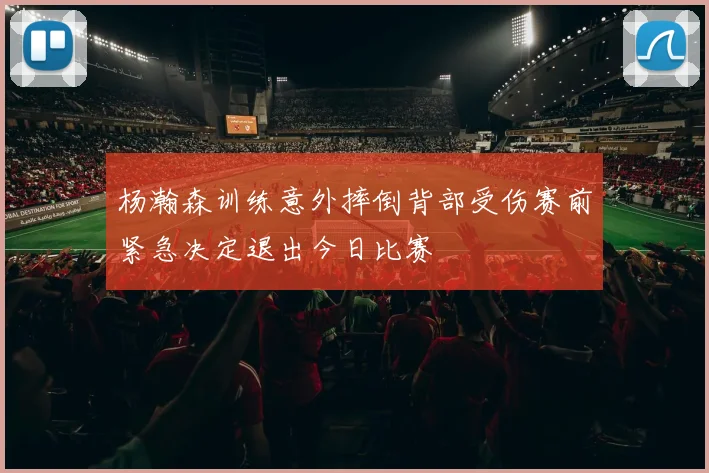 杨瀚森训练意外摔倒背部受伤赛前紧急决定退出今日比赛