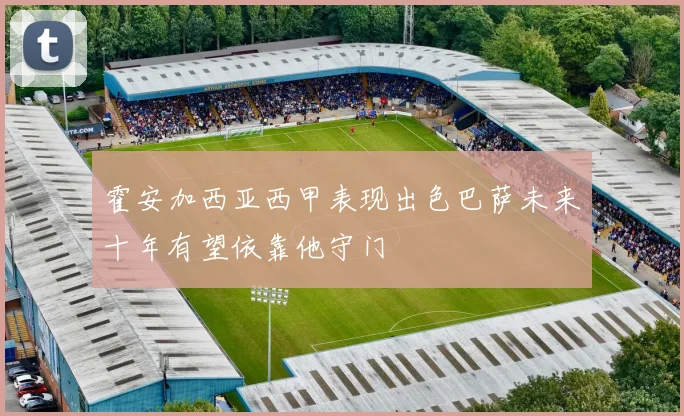 霍安加西亚西甲表现出色巴萨未来十年有望依靠他守门