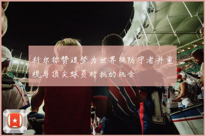 科尔称赞追梦为世界级防守者并重视与顶尖球员对抗的机会