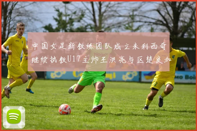 中国女足新教练团队成立米利西奇继续执教U17主帅王洪亮与区楚良加盟